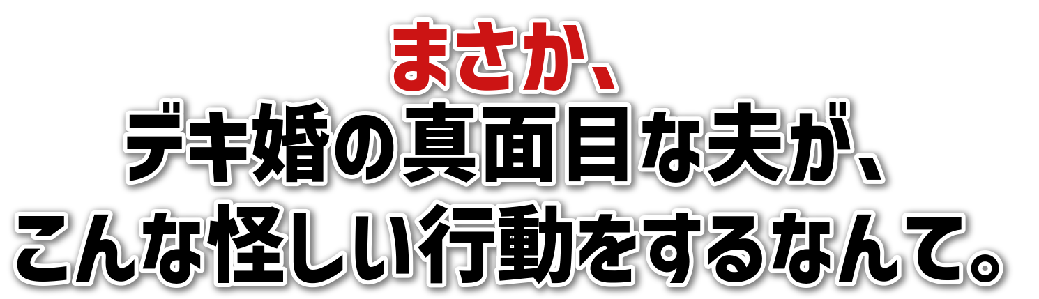 まさか、デキ婚の真面目な夫が、こんな怪しい行動をするなんて。