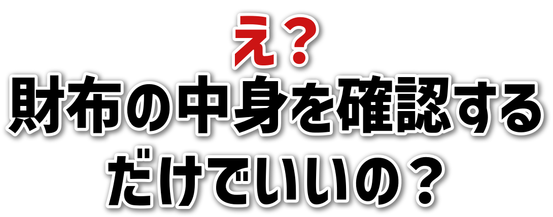 え？財布の中身を確認するだけでいいの？