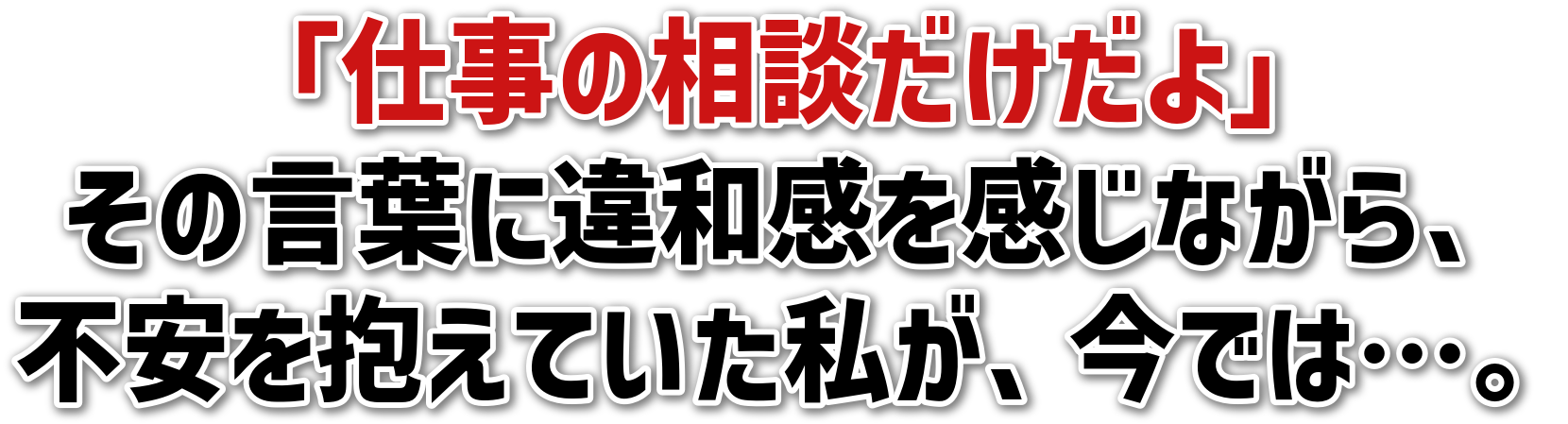 「仕事の相談だけだよ」その言葉に違和感を感じながら、不安を抱えていた私が、今では…。